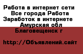 Работа в интернет сети. - Все города Работа » Заработок в интернете   . Амурская обл.,Благовещенск г.